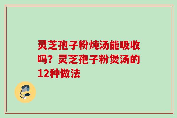 灵芝孢子粉炖汤能吸收吗？灵芝孢子粉煲汤的12种做法
