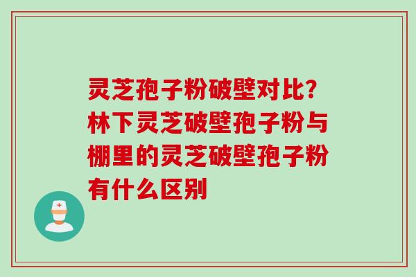 灵芝孢子粉破壁对比？林下灵芝破壁孢子粉与棚里的灵芝破壁孢子粉有什么区别