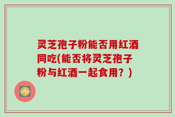 灵芝孢子粉能否用红酒同吃(能否将灵芝孢子粉与红酒一起食用？)