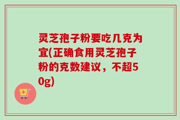 灵芝孢子粉要吃几克为宜(正确食用灵芝孢子粉的克数建议，不超50g)
