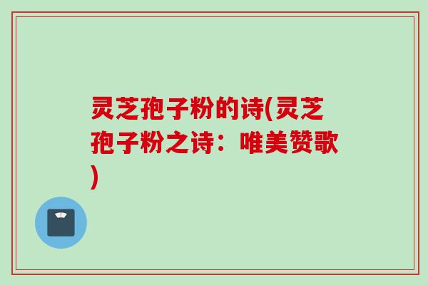 灵芝孢子粉的诗(灵芝孢子粉之诗：唯美赞歌)