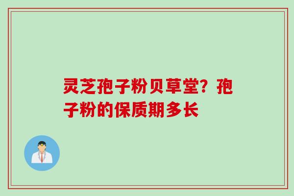 灵芝孢子粉贝草堂？孢子粉的保质期多长