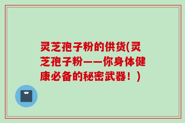 灵芝孢子粉的供货(灵芝孢子粉——你身体健康必备的秘密武器！)