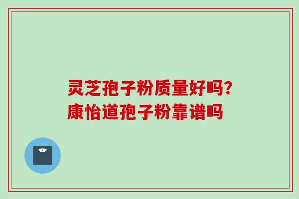 灵芝孢子粉质量好吗？康怡道孢子粉靠谱吗
