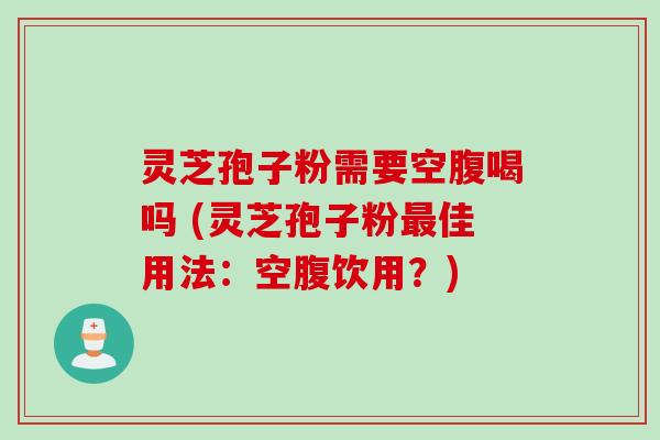 灵芝孢子粉需要空腹喝吗 (灵芝孢子粉最佳用法：空腹饮用？)