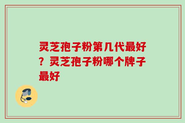 灵芝孢子粉第几代好？灵芝孢子粉哪个牌子好