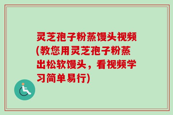 灵芝孢子粉蒸馒头视频(教您用灵芝孢子粉蒸出松软馒头，看视频学习简单易行)