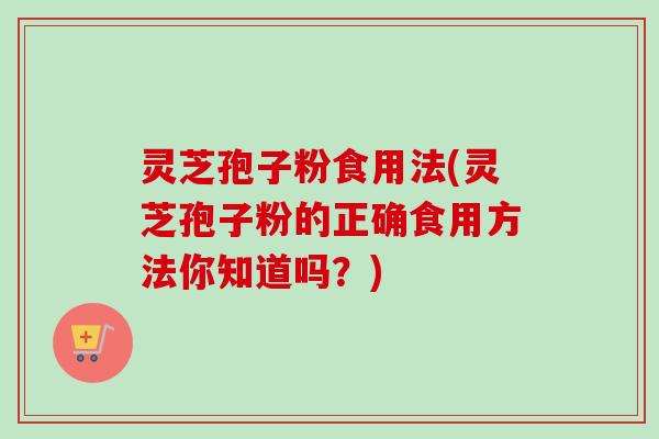 灵芝孢子粉食用法(灵芝孢子粉的正确食用方法你知道吗？)
