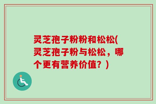 灵芝孢子粉粉和松松(灵芝孢子粉与松松，哪个更有营养价值？)