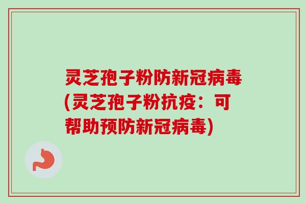 灵芝孢子粉防新冠病毒(灵芝孢子粉抗疫：可帮助预防新冠病毒)