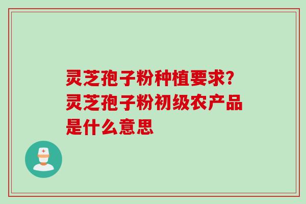 灵芝孢子粉种植要求？灵芝孢子粉初级农产品是什么意思