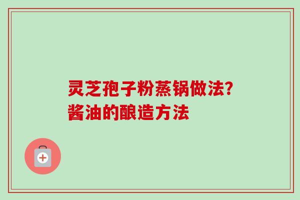 灵芝孢子粉蒸锅做法?酱油的酿造方法