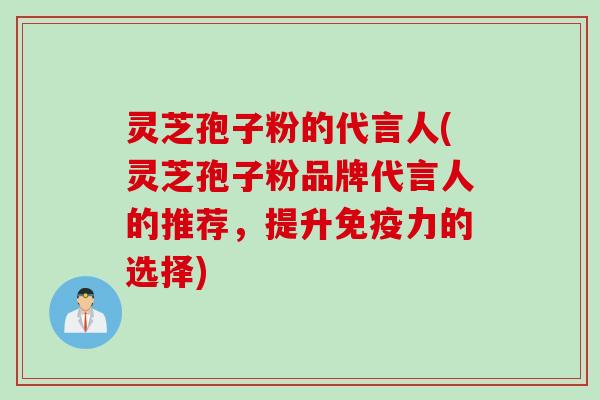 灵芝孢子粉的代言人(灵芝孢子粉品牌代言人的推荐,提升免疫力的选择)