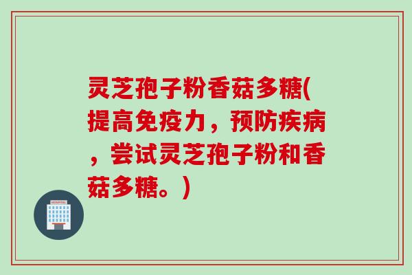灵芝孢子粉香菇多糖(提高免疫力，预防疾病，尝试灵芝孢子粉和香菇多糖。)