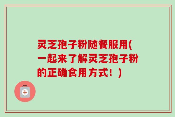灵芝孢子粉随餐服用(一起来了解灵芝孢子粉的正确食用方式！)