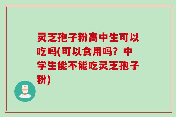 灵芝孢子粉高中生可以吃吗(可以食用吗？中学生能不能吃灵芝孢子粉)