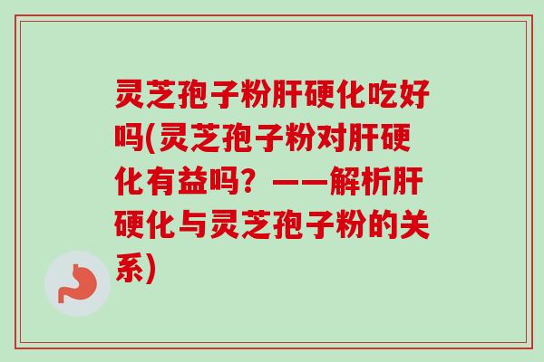 灵芝孢子粉肝硬化吃好吗(灵芝孢子粉对肝硬化有益吗？——解析肝硬化与灵芝孢子粉的关系)