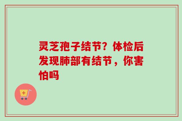 灵芝孢子结节？体检后发现肺部有结节，你害怕吗