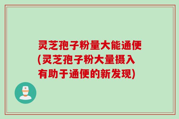 灵芝孢子粉量大能通便(灵芝孢子粉大量摄入有助于通便的新发现)