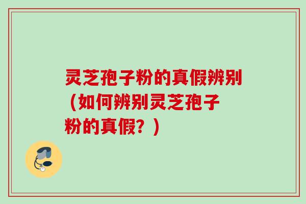 灵芝孢子粉的真假辨别 (如何辨别灵芝孢子粉的真假？)