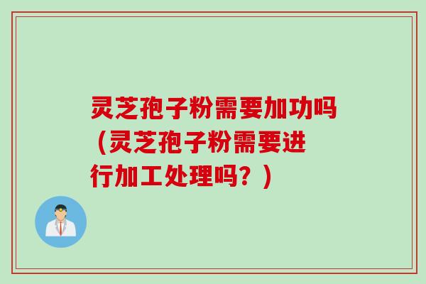 灵芝孢子粉需要加功吗 (灵芝孢子粉需要进行加工处理吗?) 灵芝孢子粉需要加功吗 (灵芝孢子粉需要进行加工处理吗?)