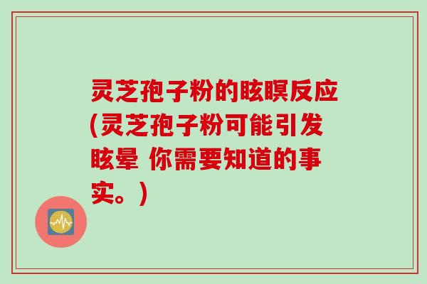 灵芝孢子粉的眩瞑反应(灵芝孢子粉可能引发眩晕 你需要知道的事实。)