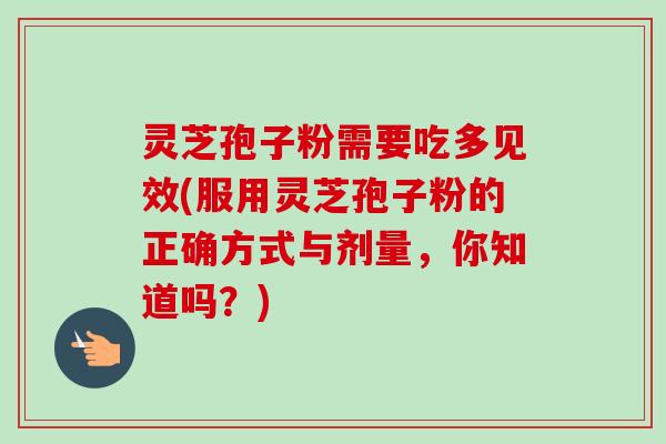 灵芝孢子粉需要吃多见效(服用灵芝孢子粉的正确方式与剂量，你知道吗？)