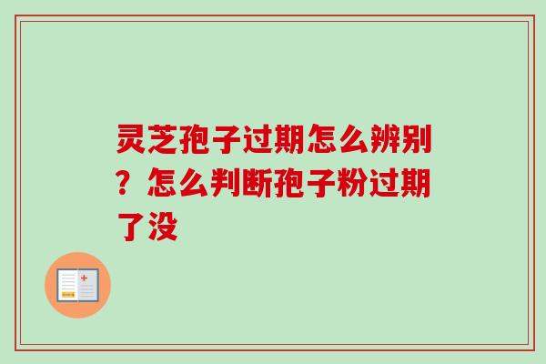灵芝孢子过期怎么辨别?怎么判断孢子粉过期了没