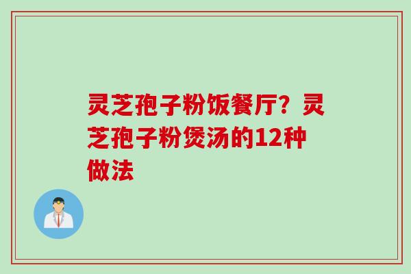 灵芝孢子粉饭餐厅？灵芝孢子粉煲汤的12种做法