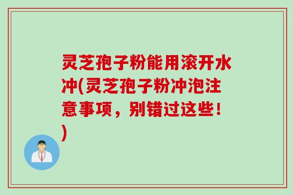 灵芝孢子粉能用滚开水冲(灵芝孢子粉冲泡注意事项，别错过这些！)