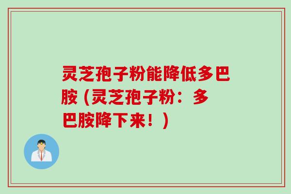灵芝孢子粉能降低多巴胺 (灵芝孢子粉：多巴胺降下来！)