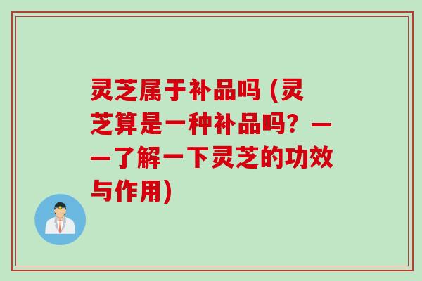 灵芝属于补品吗 (灵芝算是一种补品吗？——了解一下灵芝的功效与作用)