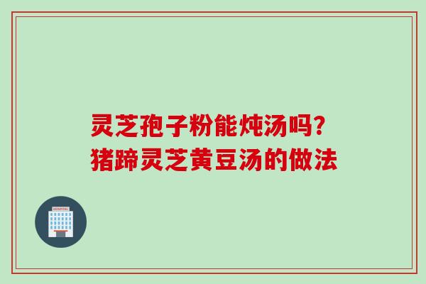 灵芝孢子粉能炖汤吗？猪蹄灵芝黄豆汤的做法