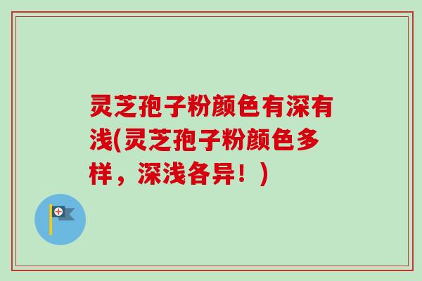 灵芝孢子粉颜色有深有浅(灵芝孢子粉颜色多样，深浅各异！)