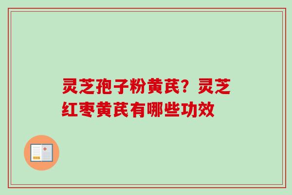 灵芝孢子粉黄芪？灵芝红枣黄芪有哪些功效