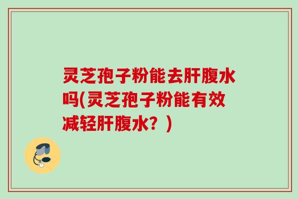 灵芝孢子粉能去肝腹水吗(灵芝孢子粉能有效减轻肝腹水？)
