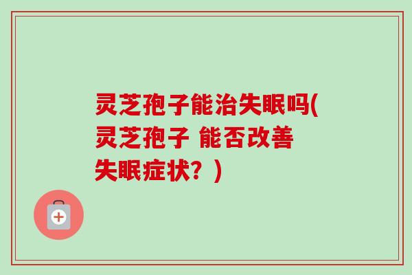 灵芝孢子能吗(灵芝孢子 能否改善 症状？)