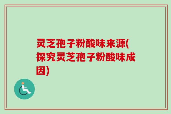 灵芝孢子粉酸味来源(探究灵芝孢子粉酸味成因)