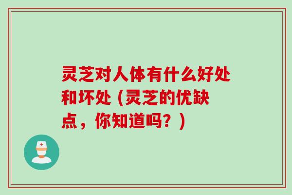 灵芝对人体有什么好处和坏处 (灵芝的优缺点,你知道吗?)