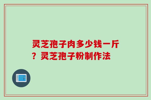 灵芝孢子肉多少钱一斤？灵芝孢子粉制作法