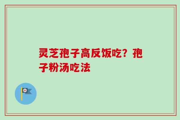 灵芝孢子高反饭吃？孢子粉汤吃法