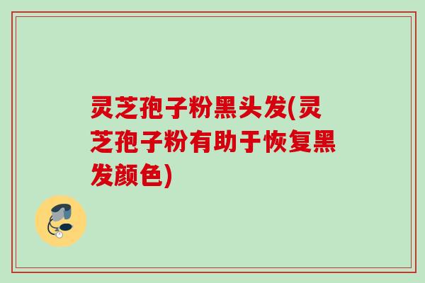 灵芝孢子粉黑头发(灵芝孢子粉有助于恢复黑发颜色)