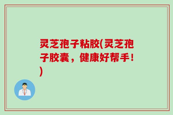灵芝孢子粘胶(灵芝孢子胶囊，健康好帮手！)