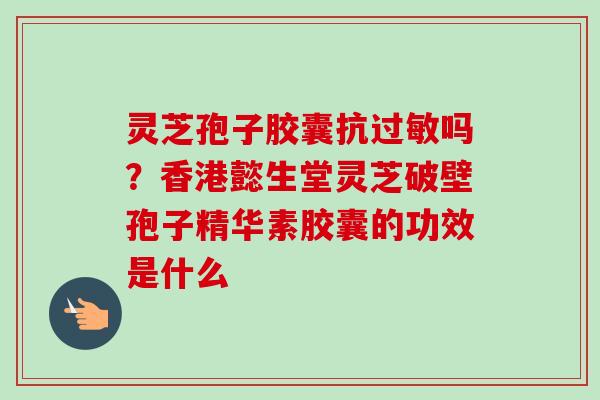 灵芝孢子胶囊抗过敏吗？香港懿生堂灵芝破壁孢子精华素胶囊的功效是什么