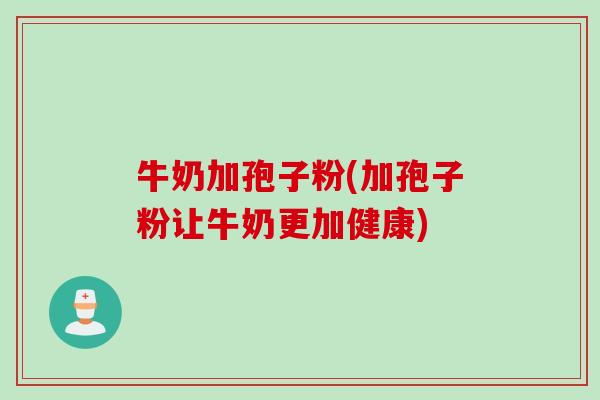 牛奶加孢子粉(加孢子粉让牛奶更加健康)