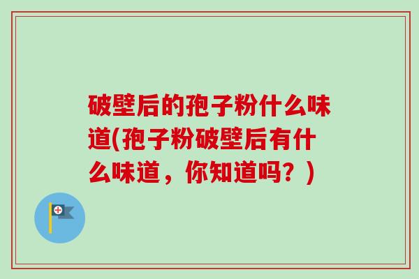 破壁后的孢子粉什么味道(孢子粉破壁后有什么味道，你知道吗？)