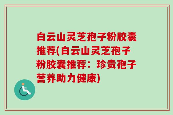 白云山灵芝孢子粉胶囊推荐(白云山灵芝孢子粉胶囊推荐：珍贵孢子营养助力健康)