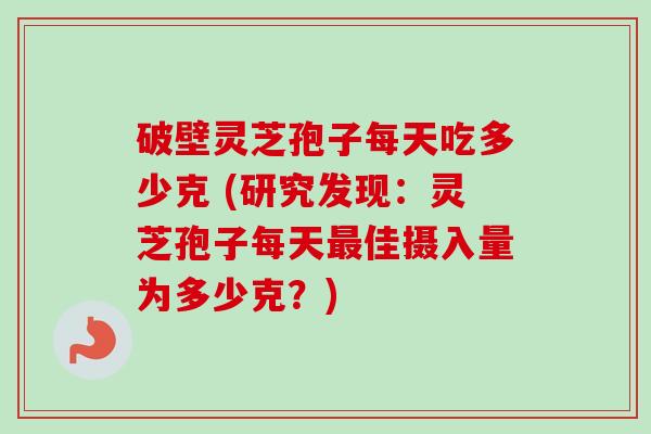 破壁灵芝孢子每天吃多少克 (研究发现：灵芝孢子每天佳摄入量为多少克？)