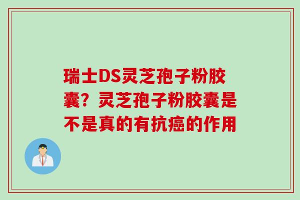 瑞士DS灵芝孢子粉胶囊？灵芝孢子粉胶囊是不是真的有抗癌的作用