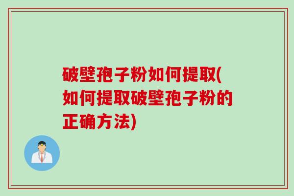 破壁孢子粉如何提取(如何提取破壁孢子粉的正确方法)